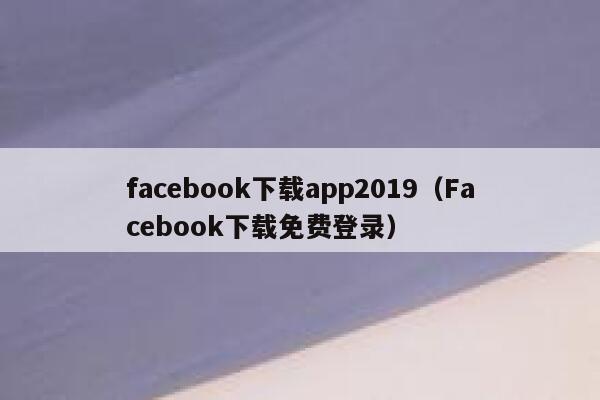 facebook下载app2019（Facebook下载免费登录） 第1张