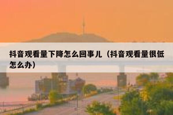 抖音观看量下降怎么回事儿（抖音观看量很低怎么办） 第1张