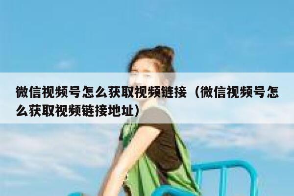 微信视频号怎么获取视频链接（微信视频号怎么获取视频链接地址） 第1张