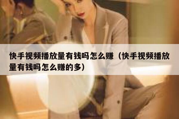 快手视频播放量有钱吗怎么赚（快手视频播放量有钱吗怎么赚的多） 第1张
