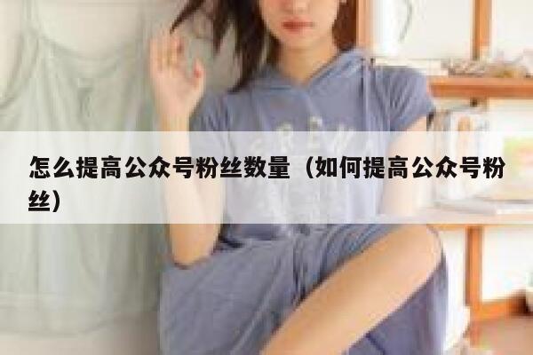 怎么提高公众号粉丝数量（如何提高公众号粉丝） 第1张