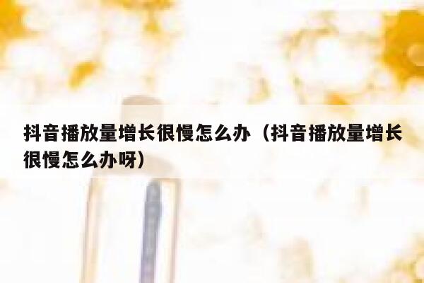 抖音播放量增长很慢怎么办（抖音播放量增长很慢怎么办呀） 第1张