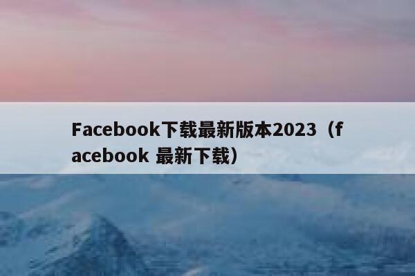 Facebook下载最新版本2023（facebook 最新下载） 第1张