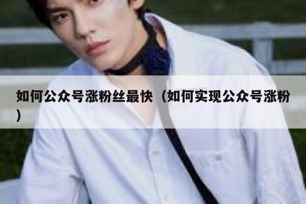 如何公众号涨粉丝最快（如何实现公众号涨粉） 第1张