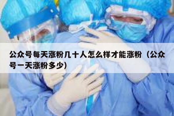 公众号每天涨粉几十人怎么样才能涨粉（公众号一天涨粉多少） 第1张