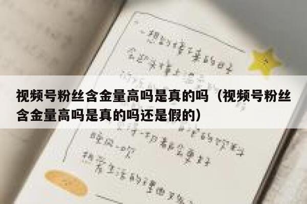 视频号粉丝含金量高吗是真的吗（视频号粉丝含金量高吗是真的吗还是假的） 第1张