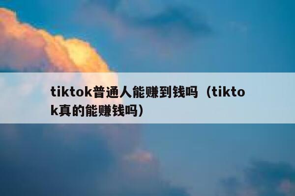 tiktok普通人能赚到钱吗（tiktok真的能赚钱吗） 第1张