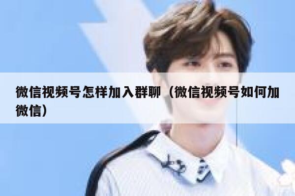 微信视频号怎样加入群聊（微信视频号如何加微信） 第1张