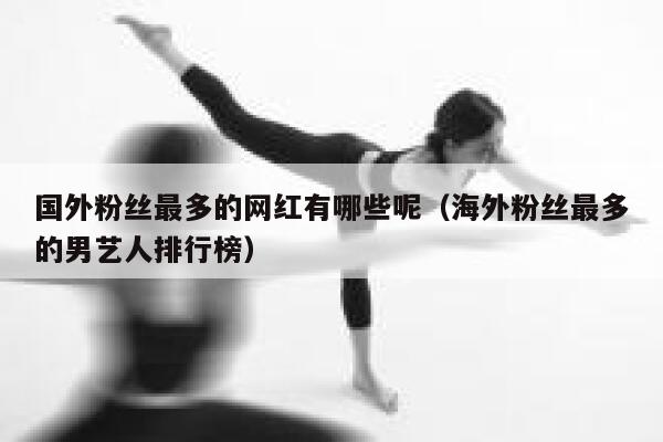 国外粉丝最多的网红有哪些呢（海外粉丝最多的男艺人排行榜） 第1张