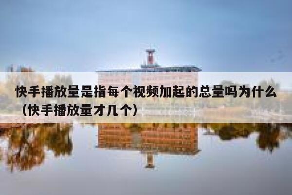 快手播放量是指每个视频加起的总量吗为什么（快手播放量才几个） 第1张