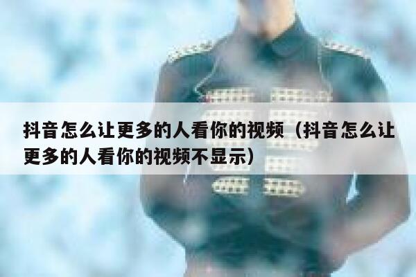 抖音怎么让更多的人看你的视频（抖音怎么让更多的人看你的视频不显示） 第1张