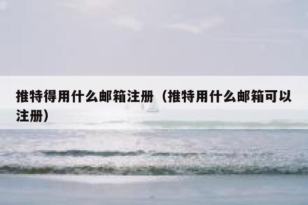推特得用什么邮箱注册（推特用什么邮箱可以注册） 第1张