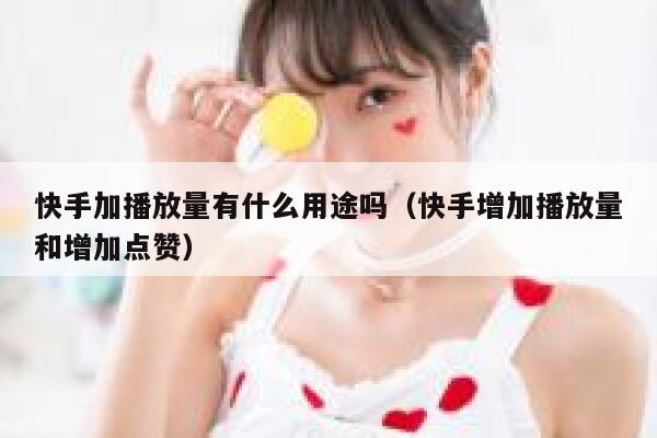 快手加播放量有什么用途吗（快手增加播放量和增加点赞） 第1张