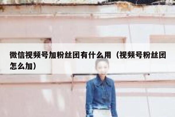 微信视频号加粉丝团有什么用（视频号粉丝团怎么加） 第1张