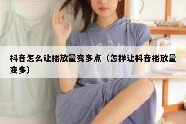 抖音怎么让播放量变多点（怎样让抖音播放量变多） 第1张