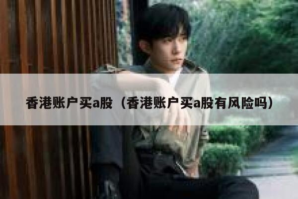 香港账户买a股（香港账户买a股有风险吗） 第1张