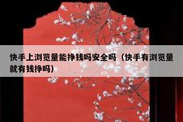 快手上浏览量能挣钱吗安全吗（快手有浏览量就有钱挣吗） 第1张