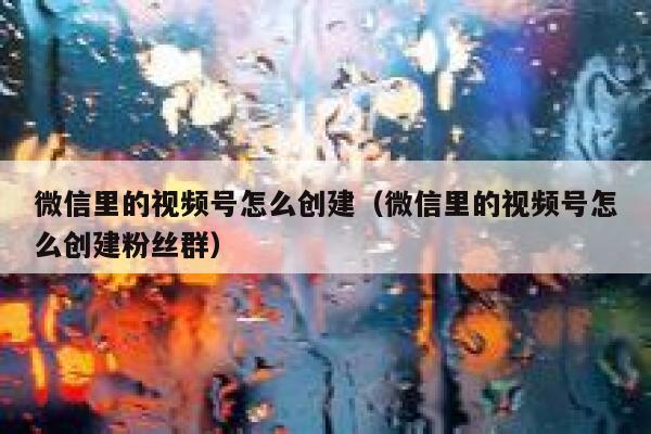 微信里的视频号怎么创建（微信里的视频号怎么创建粉丝群） 第1张