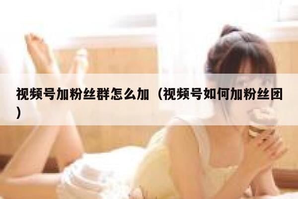 视频号加粉丝群怎么加（视频号如何加粉丝团） 第1张