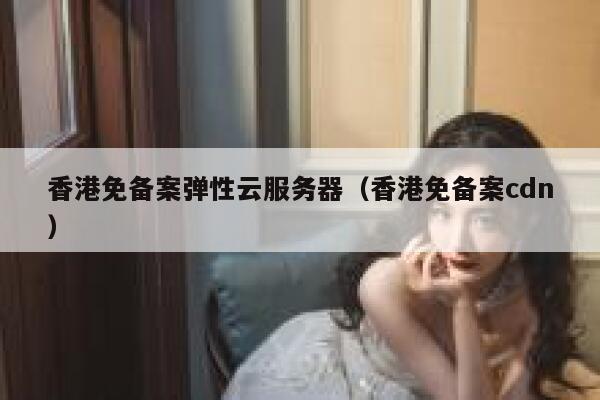 香港免备案弹性云服务器（香港免备案cdn） 第1张