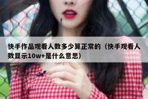 快手作品观看人数多少算正常的（快手观看人数显示10w+是什么意思） 第1张