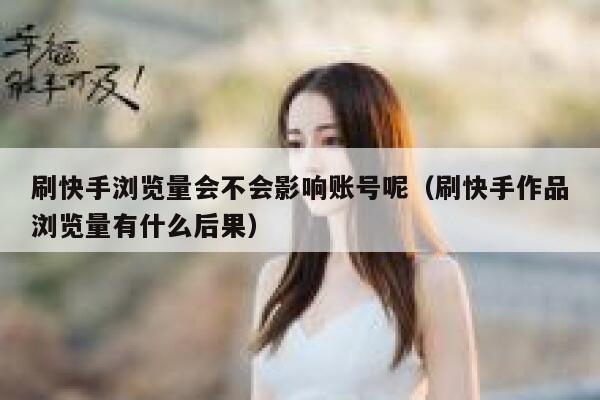 刷快手浏览量会不会影响账号呢（刷快手作品浏览量有什么后果） 第1张
