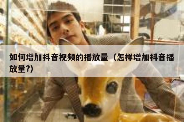 如何增加抖音视频的播放量（怎样增加抖音播放量?） 第1张