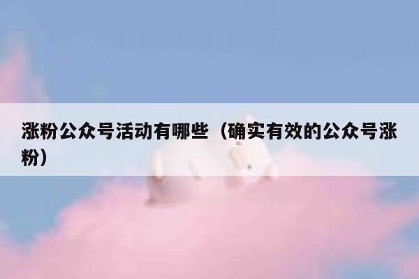涨粉公众号活动有哪些（确实有效的公众号涨粉） 第1张