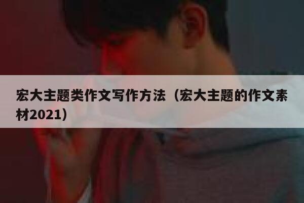 宏大主题类作文写作方法（宏大主题的作文素材2021） 第1张