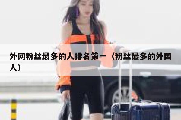 外网粉丝最多的人排名第一（粉丝最多的外国人） 第1张