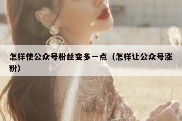 怎样使公众号粉丝变多一点（怎样让公众号涨粉） 第1张