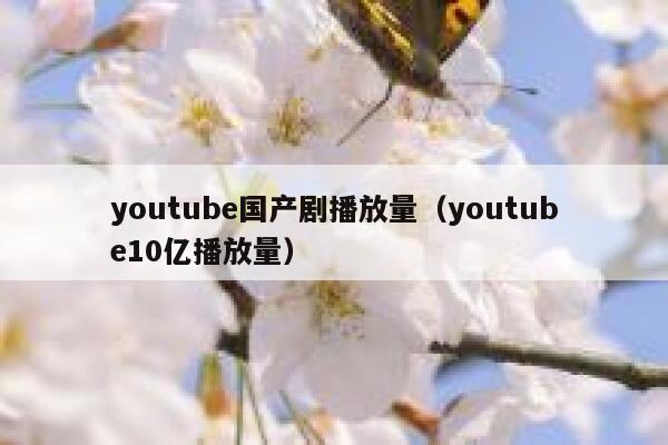 youtube国产剧播放量（youtube10亿播放量） 第1张