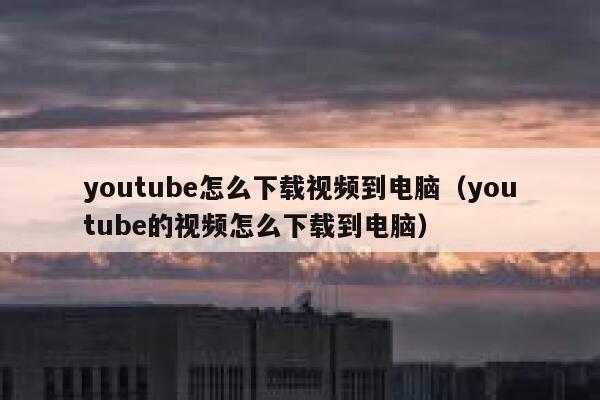 youtube怎么下载视频到电脑（youtube的视频怎么下载到电脑） 第1张