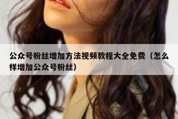 公众号粉丝增加方法视频教程大全免费（怎么样增加公众号粉丝） 第1张