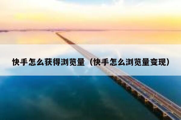 快手怎么获得浏览量（快手怎么浏览量变现） 第1张