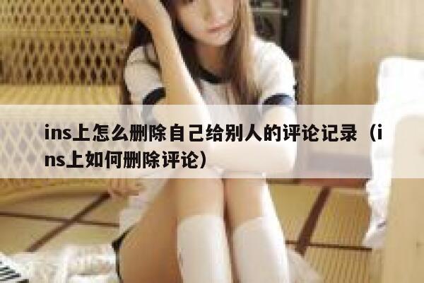 ins上怎么删除自己给别人的评论记录（ins上如何删除评论） 第1张
