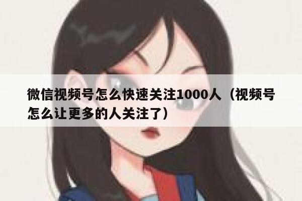 微信视频号怎么快速关注1000人（视频号怎么让更多的人关注了） 第1张