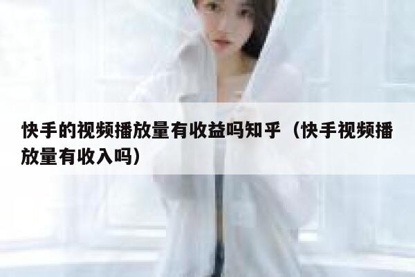 快手的视频播放量有收益吗知乎（快手视频播放量有收入吗） 第1张