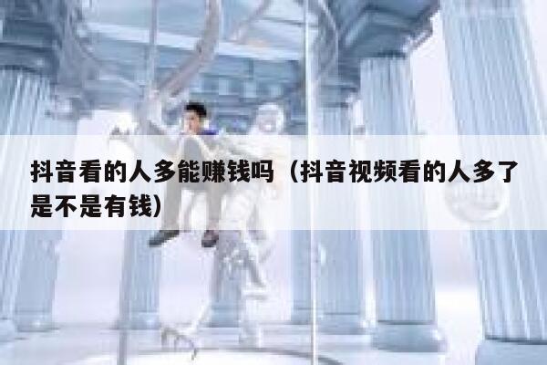 抖音看的人多能赚钱吗（抖音视频看的人多了是不是有钱） 第1张