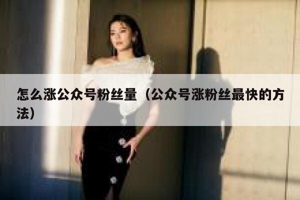 怎么涨公众号粉丝量（公众号涨粉丝最快的方法） 第1张