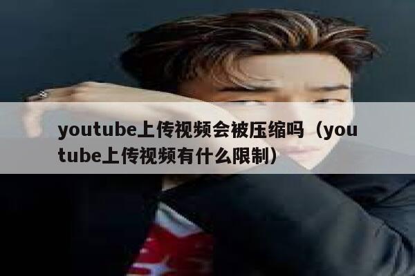youtube上传视频会被压缩吗（youtube上传视频有什么限制） 第1张