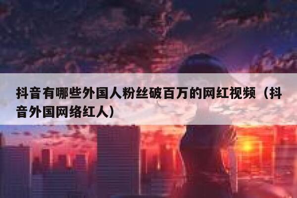 抖音有哪些外国人粉丝破百万的网红视频（抖音外国网络红人） 第1张