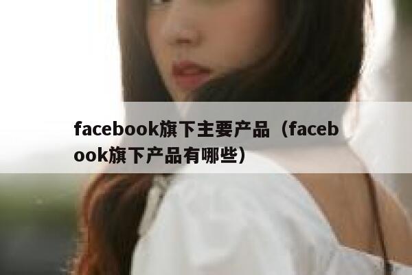 facebook旗下主要产品（facebook旗下产品有哪些） 第1张