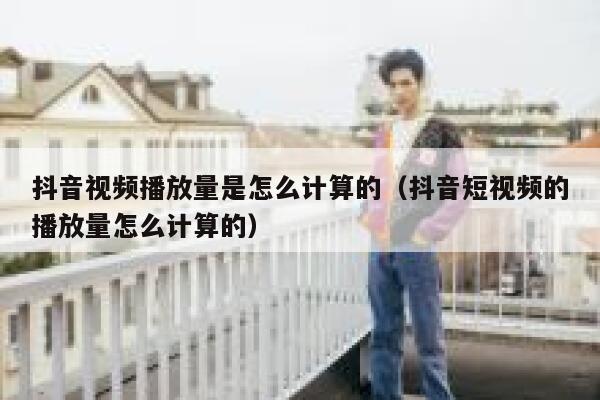 抖音视频播放量是怎么计算的（抖音短视频的播放量怎么计算的） 第1张