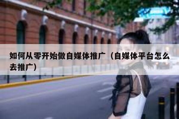 如何从零开始做自媒体推广（自媒体平台怎么去推广） 第1张