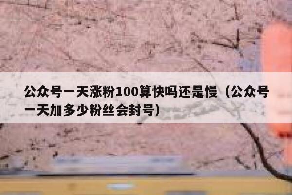 公众号一天涨粉100算快吗还是慢（公众号一天加多少粉丝会封号） 第1张