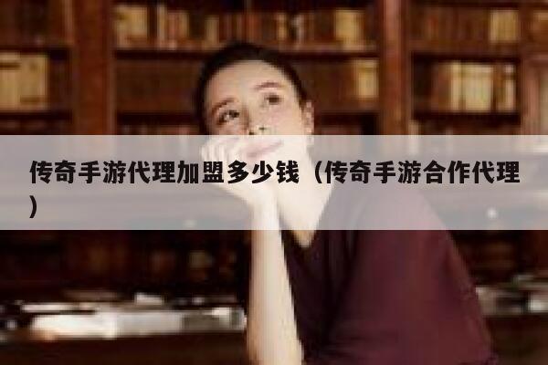 传奇手游代理加盟多少钱（传奇手游合作代理） 第1张