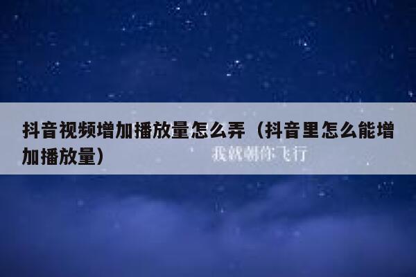 抖音视频增加播放量怎么弄（抖音里怎么能增加播放量） 第1张