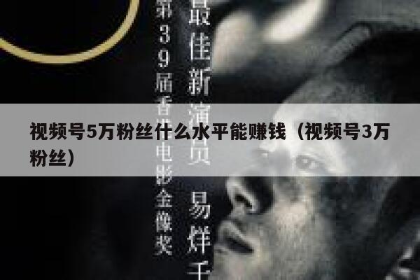 视频号5万粉丝什么水平能赚钱（视频号3万粉丝） 第1张