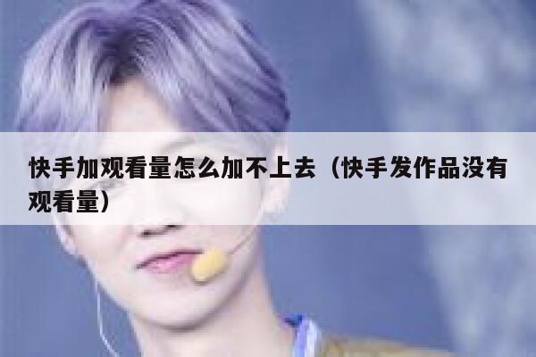 快手加观看量怎么加不上去（快手发作品没有观看量） 第1张